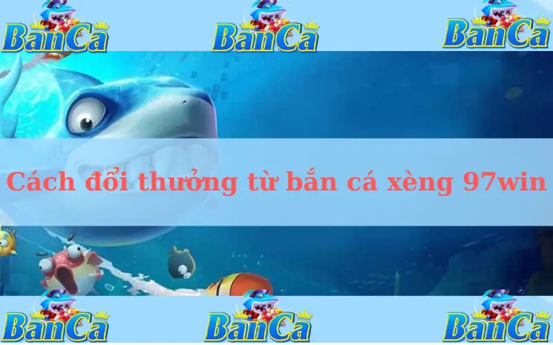 Cách đổi thưởng từ bắn cá xèng 97win