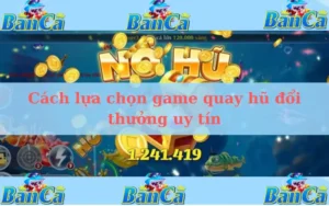 Cách lựa chọn game quay hũ đổi thưởng uy tín