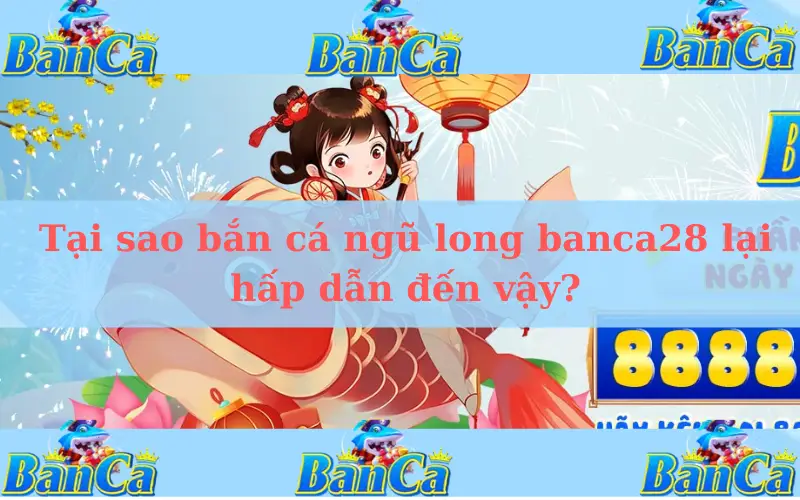 Tại sao bắn cá ngũ long banca28 lại hấp dẫn đến vậy?